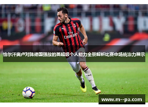 恰尔汗奥卢对阵德国强敌的英超级个人能力全景解析比赛中场统治力展示