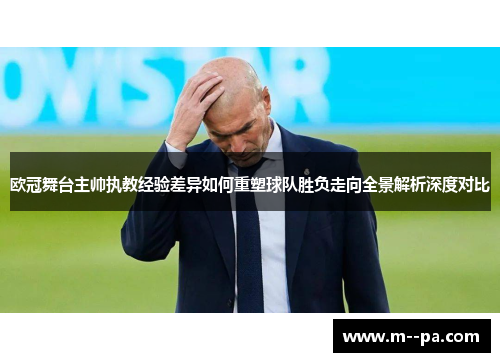 欧冠舞台主帅执教经验差异如何重塑球队胜负走向全景解析深度对比 欧冠舞台主帅执教经验差异如何重塑球队胜负走向全景解析深度对比