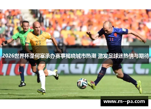 2026世界杯圣何塞承办赛事揭晓城市热潮 激发足球迷热情与期待 2026世界杯圣何塞承办赛事揭晓城市热潮 激发足球迷热情与期待