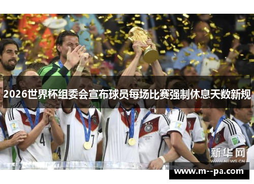 2026世界杯组委会宣布球员每场比赛强制休息天数新规 2026世界杯组委会宣布球员每场比赛强制休息天数新规