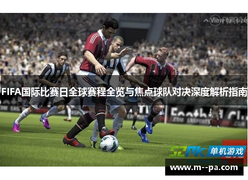 FIFA国际比赛日全球赛程全览与焦点球队对决深度解析指南