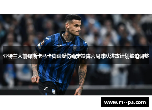 亚特兰大前锋斯卡马卡脚踝受伤确定缺阵六周球队进攻计划被迫调整 亚特兰大前锋斯卡马卡脚踝受伤确定缺阵六周球队进攻计划被迫调整