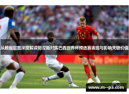 从数据层面深度解读努涅斯对阵巴西世界杯预选赛表现与影响关键价值 从数据层面深度解读努涅斯对阵巴西世界杯预选赛表现与影响关键价值