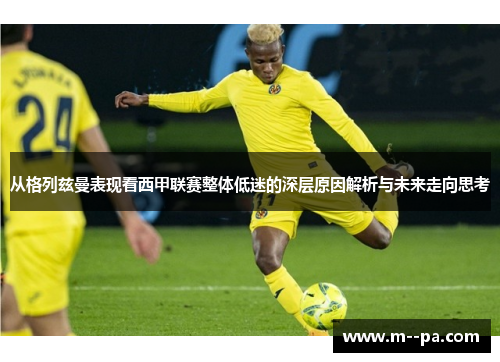 从格列兹曼表现看西甲联赛整体低迷的深层原因解析与未来走向思考 从格列兹曼表现看西甲联赛整体低迷的深层原因解析与未来走向思考