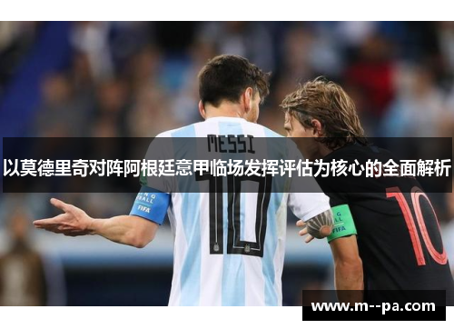 以莫德里奇对阵阿根廷意甲临场发挥评估为核心的全面解析 以莫德里奇对阵阿根廷意甲临场发挥评估为核心的全面解析