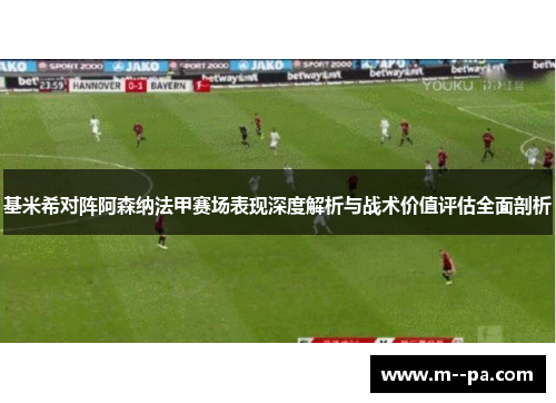 基米希对阵阿森纳法甲赛场表现深度解析与战术价值评估全面剖析