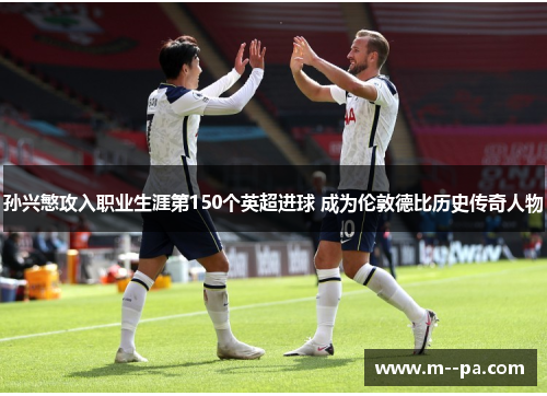 孙兴慜攻入职业生涯第150个英超进球 成为伦敦德比历史传奇人物