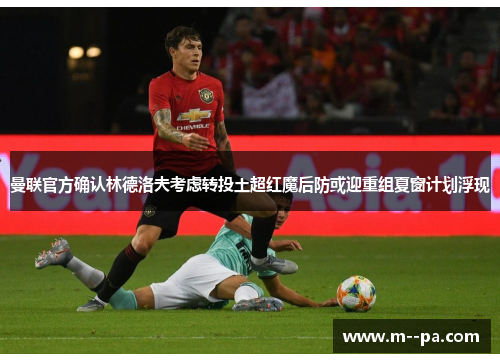 曼联官方确认林德洛夫考虑转投土超红魔后防或迎重组夏窗计划浮现