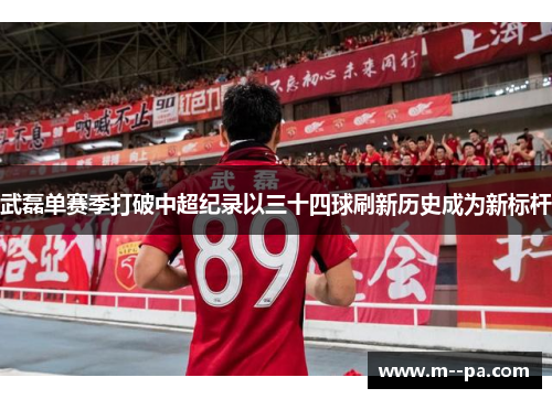 武磊单赛季打破中超纪录以三十四球刷新历史成为新标杆