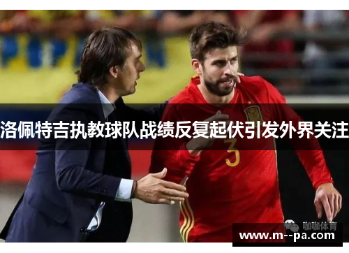 洛佩特吉执教球队战绩反复起伏引发外界关注