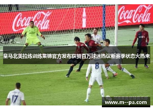 皇马北美拉练训练集锦官方发布获赞百万球迷热议新赛季状态火热来