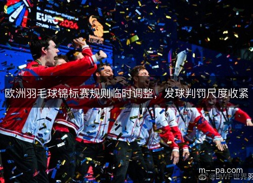 欧洲羽毛球锦标赛规则临时调整，发球判罚尺度收紧