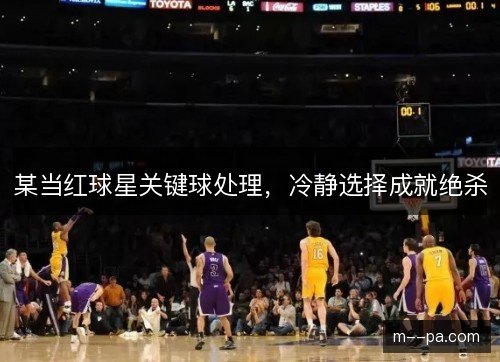 某当红球星关键球处理,冷静选择成就绝杀 某当红球星关键球处理,冷静选择成就绝杀